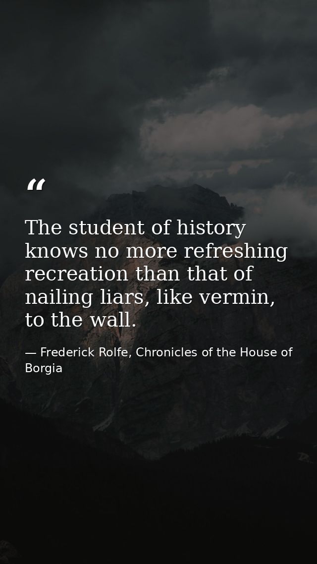 The student of history knows no more refreshing recreation than that of nailing liars, like vermin, to the wall. — Frederick Rolfe, Chronicles of the House of Borgia