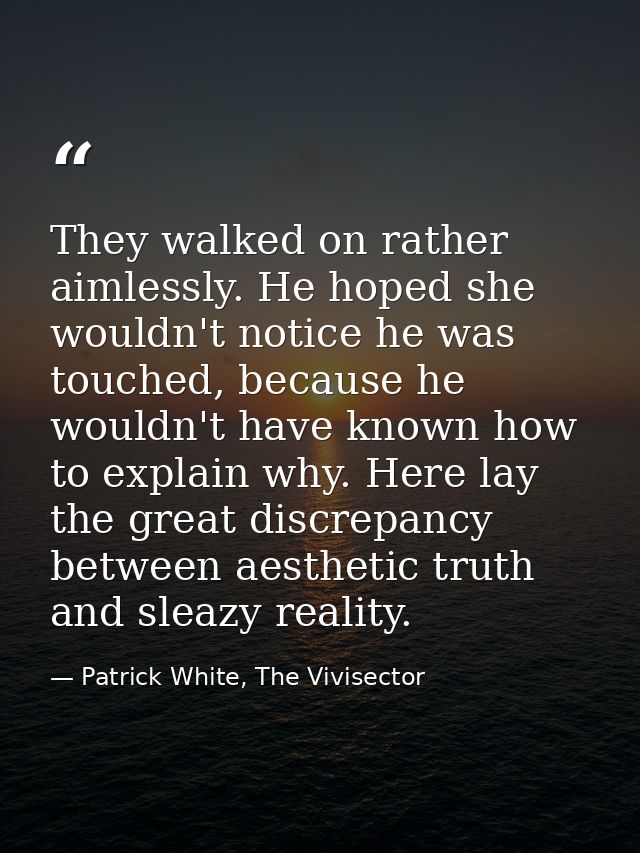 They walked on rather aimlessly. He hoped she wouldn't notice he was touched, because he wouldn't have known how to expl — Patrick White, The Vivisector