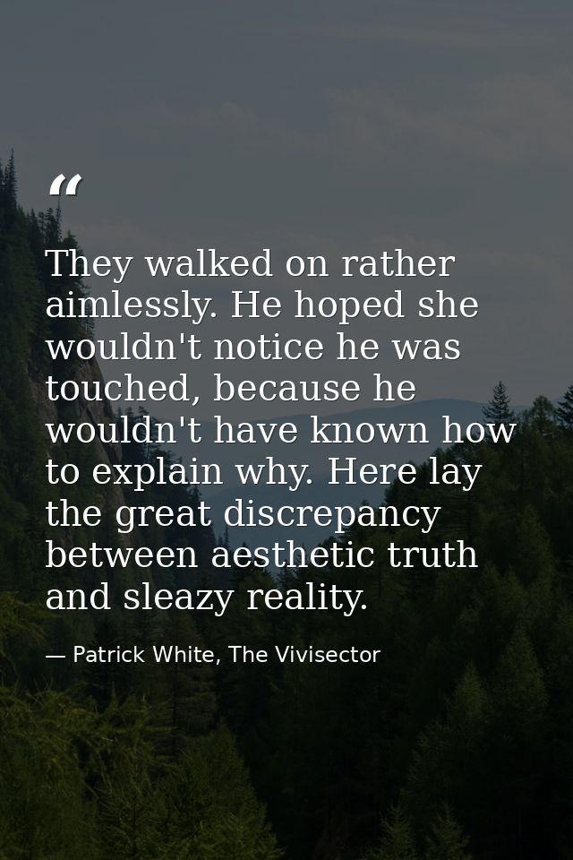 They walked on rather aimlessly. He hoped she wouldn't notice he was touched, because he wouldn't have known how to expl — Patrick White, The Vivisector