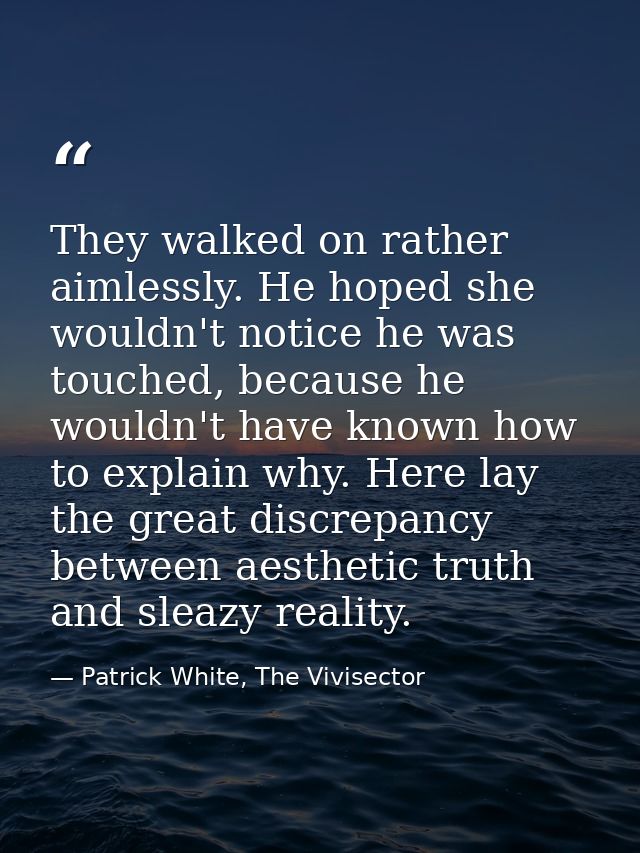 They walked on rather aimlessly. He hoped she wouldn't notice he was touched, because he wouldn't have known how to expl — Patrick White, The Vivisector