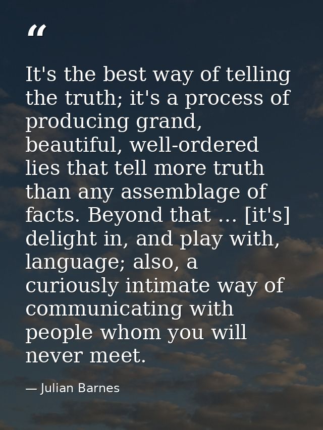 It's the best way of telling the truth; it's a process of producing grand, beautiful, well-ordered lies that tell more t — Julian Barnes