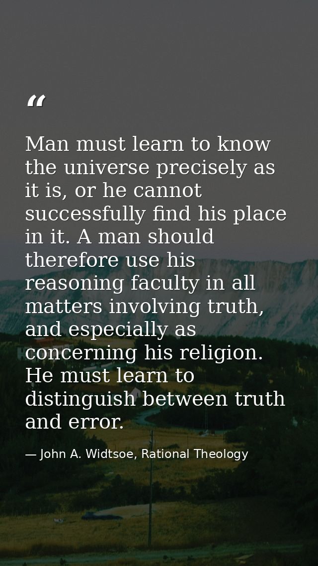 Man must learn to know the universe precisely as it is, or he cannot successfully find his place in it. A man should the — John A. Widtsoe, Rational Theology