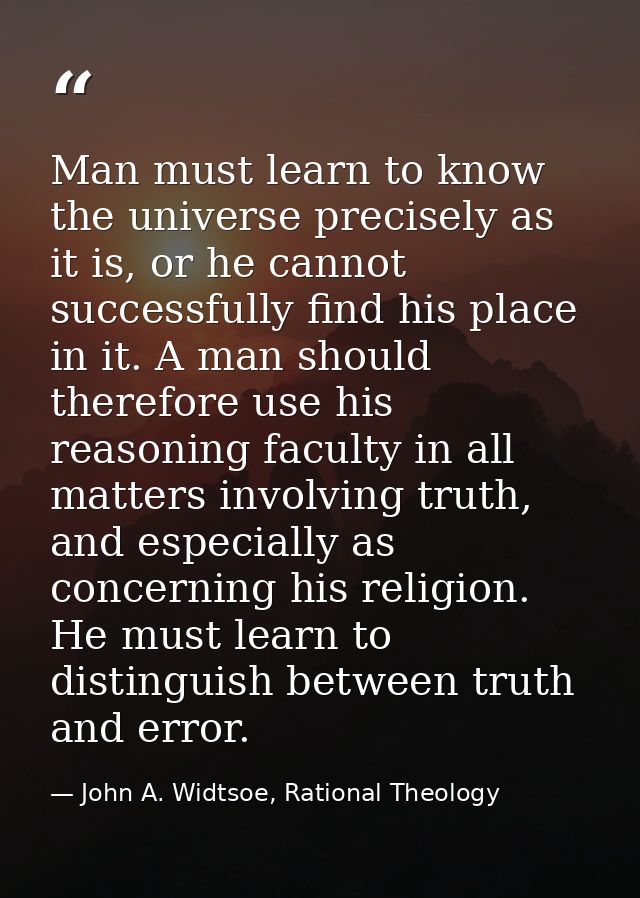 Man must learn to know the universe precisely as it is, or he cannot successfully find his place in it. A man should the — John A. Widtsoe, Rational Theology