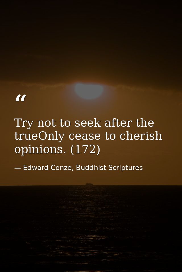 Try not to seek after the trueOnly cease to cherish opinions. (172) — Edward Conze, Buddhist Scriptures