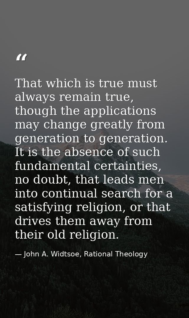 That which is true must always remain true, though the applications may change greatly from generation to generation. It — John A. Widtsoe, Rational Theology