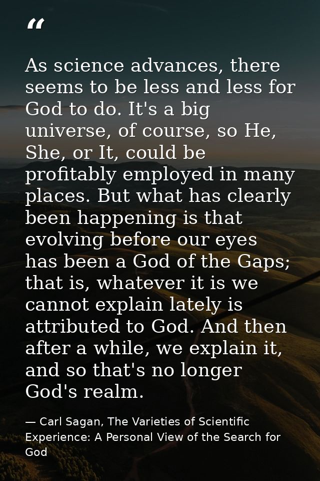 As science advances, there seems to be less and less for God to do. It's a big universe, of course, so He, She, or It, c — Carl Sagan, The Varieties of Scientific Experience: A Personal View of the Search for God