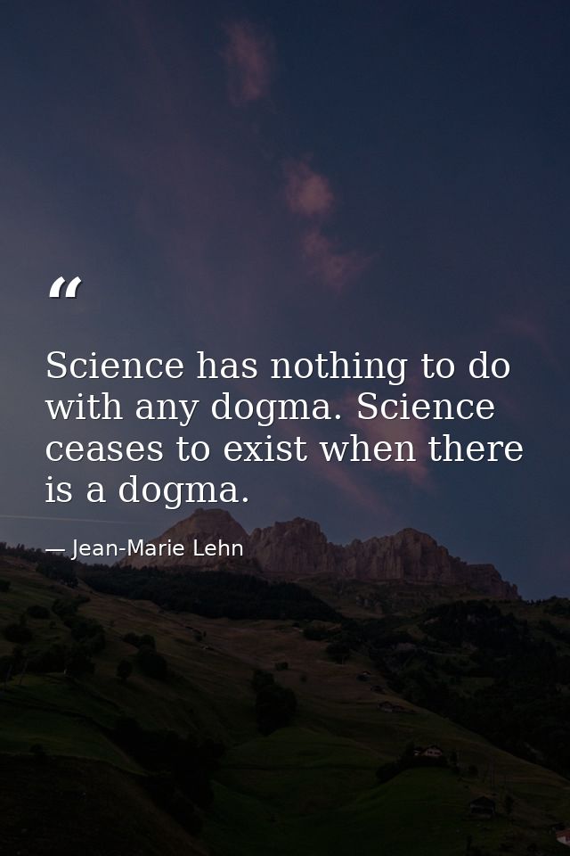 Science has nothing to do with any dogma. Science ceases to exist when there is a dogma. — Jean-Marie Lehn