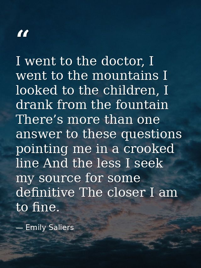 I went to the doctor, I went to the mountains I looked to the children, I drank from the fountain There’s more than one  — Emily Saliers