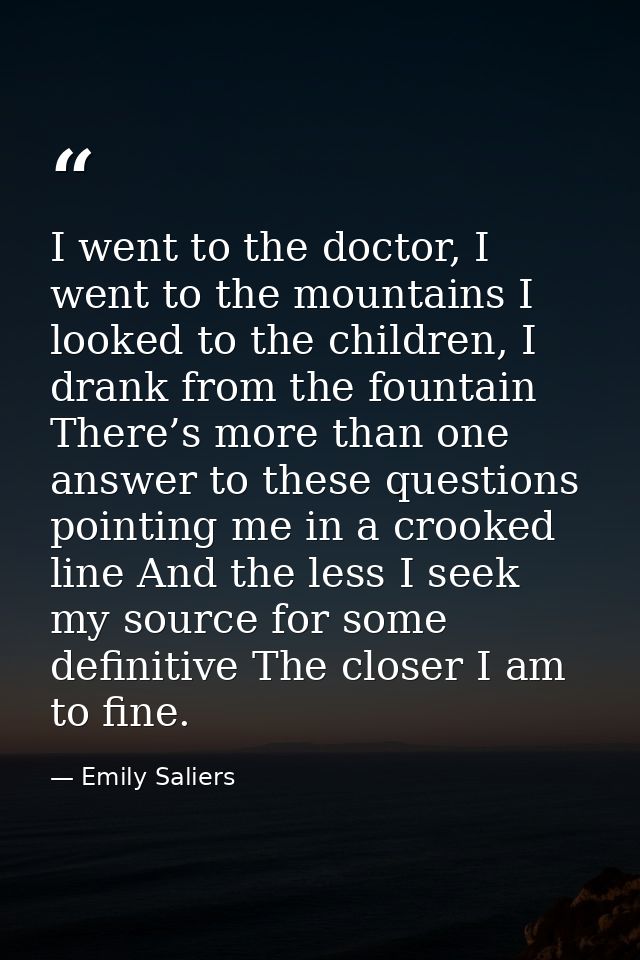 I went to the doctor, I went to the mountains I looked to the children, I drank from the fountain There’s more than one  — Emily Saliers