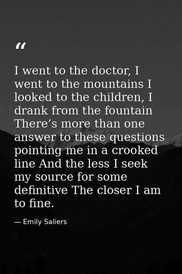 I went to the doctor, I went to the mountains I looked to the children, I drank from the fountain There’s more than one  — Emily Saliers