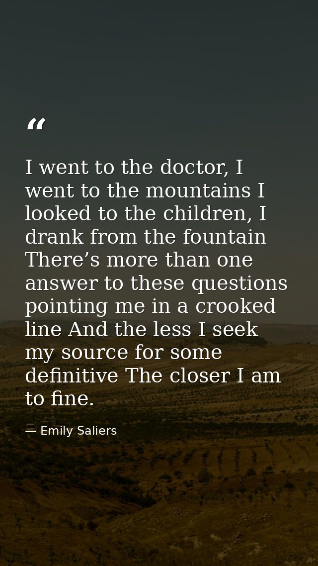 I went to the doctor, I went to the mountains I looked to the children, I drank from the fountain There’s more than one  — Emily Saliers