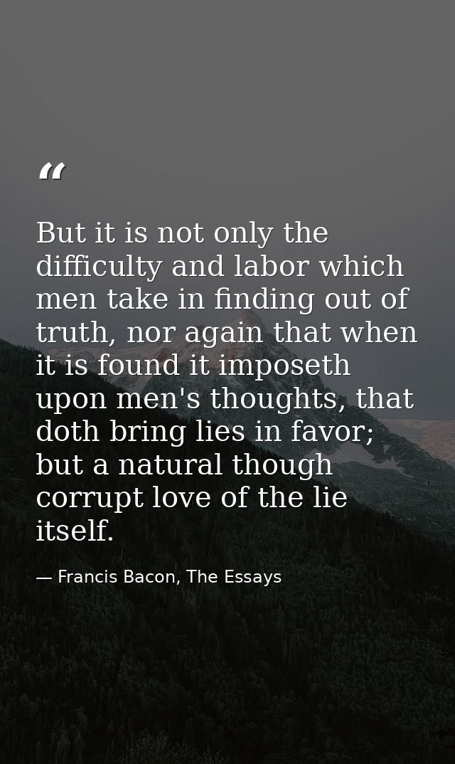 But it is not only the difficulty and labor which men take in finding out of truth, nor again that when it is found it i — Francis Bacon, The Essays