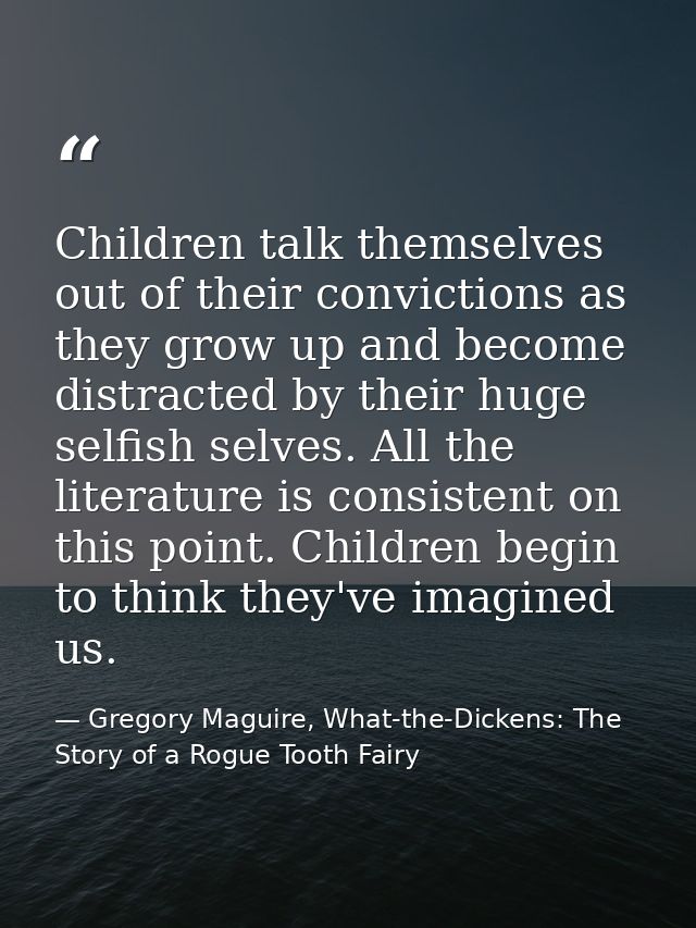 Children talk themselves out of their convictions as they grow up and become distracted by their huge selfish selves. Al — Gregory Maguire, What-the-Dickens: The Story of a Rogue Tooth Fairy