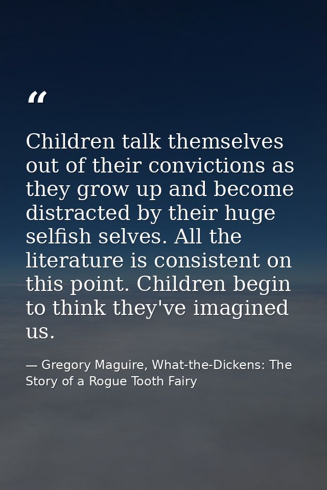 Children talk themselves out of their convictions as they grow up and become distracted by their huge selfish selves. Al — Gregory Maguire, What-the-Dickens: The Story of a Rogue Tooth Fairy
