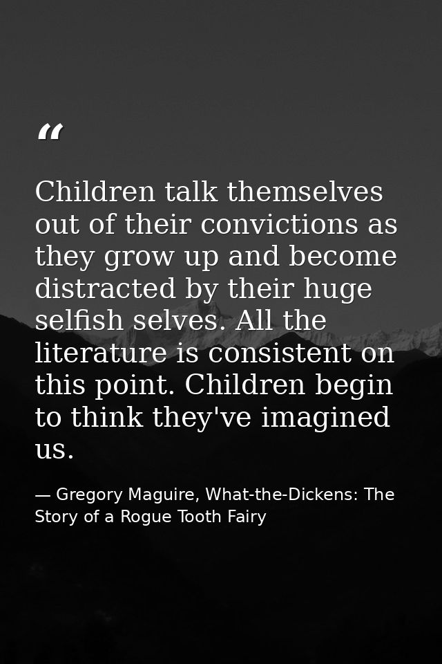 Children talk themselves out of their convictions as they grow up and become distracted by their huge selfish selves. Al — Gregory Maguire, What-the-Dickens: The Story of a Rogue Tooth Fairy