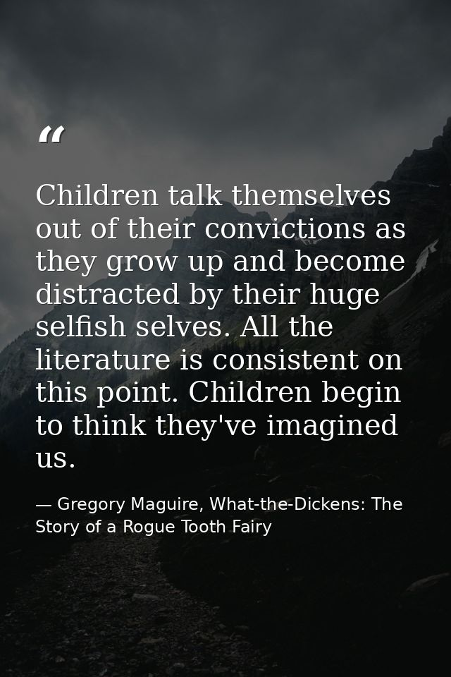 Children talk themselves out of their convictions as they grow up and become distracted by their huge selfish selves. Al — Gregory Maguire, What-the-Dickens: The Story of a Rogue Tooth Fairy