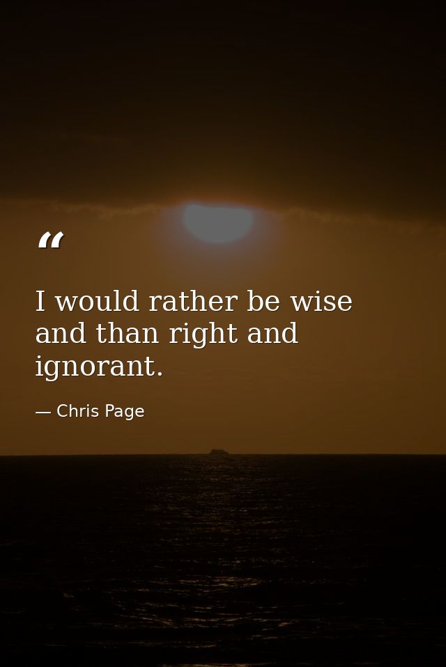 I would rather be wise and than right and ignorant. — Chris Page