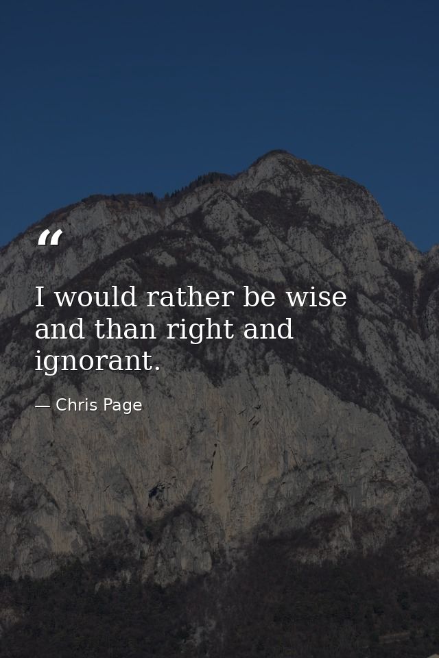 I would rather be wise and than right and ignorant. — Chris Page