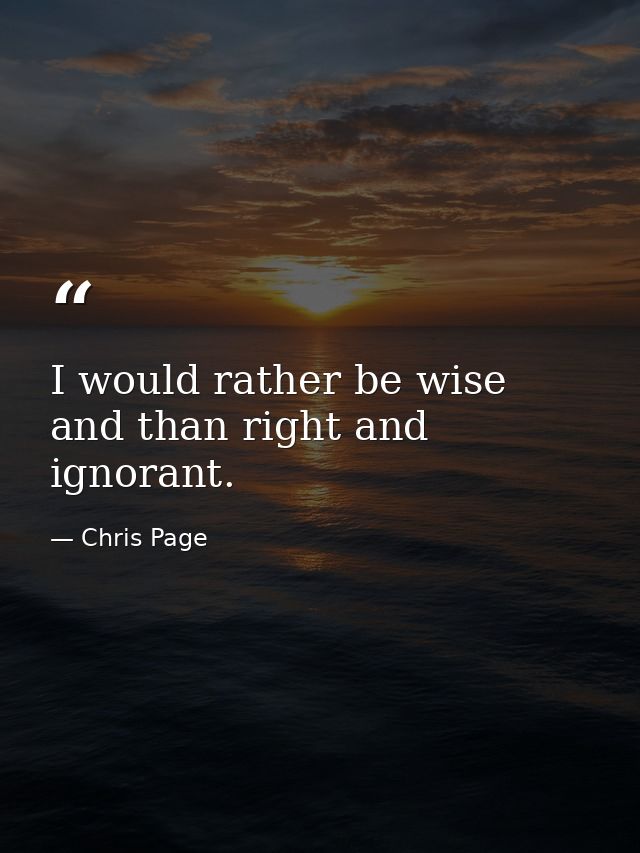I would rather be wise and than right and ignorant. — Chris Page