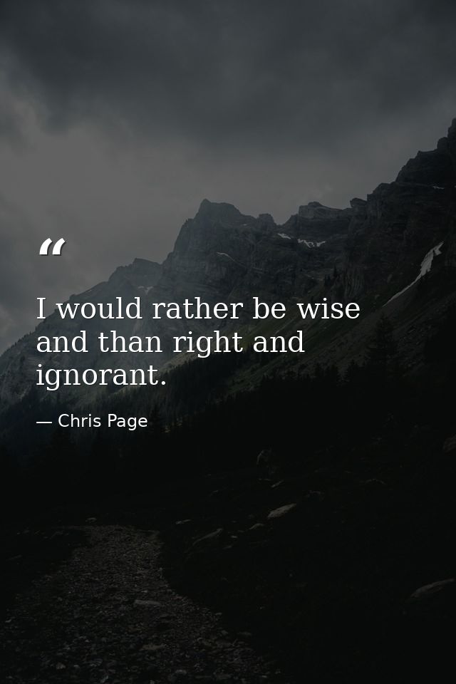 I would rather be wise and than right and ignorant. — Chris Page