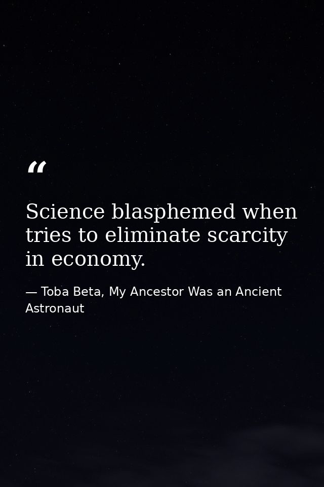 Science blasphemed when tries to eliminate scarcity in economy. — Toba Beta, My Ancestor Was an Ancient Astronaut