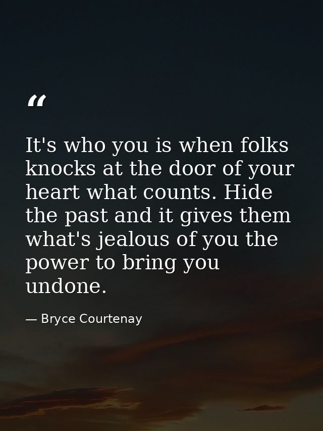 It's who you is when folks knocks at the door of your heart what counts. Hide the past and it gives them what's jealous  — Bryce Courtenay