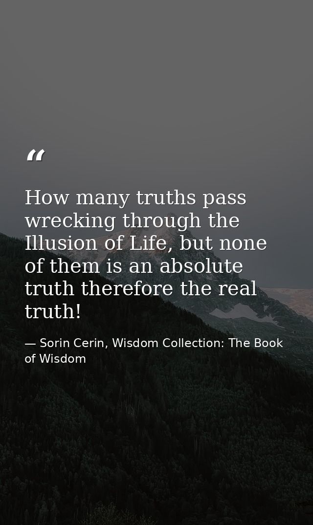 How many truths pass wrecking through the Illusion of Life, but none of them is an absolute truth therefore the real tru — Sorin Cerin, Wisdom Collection: The Book of Wisdom