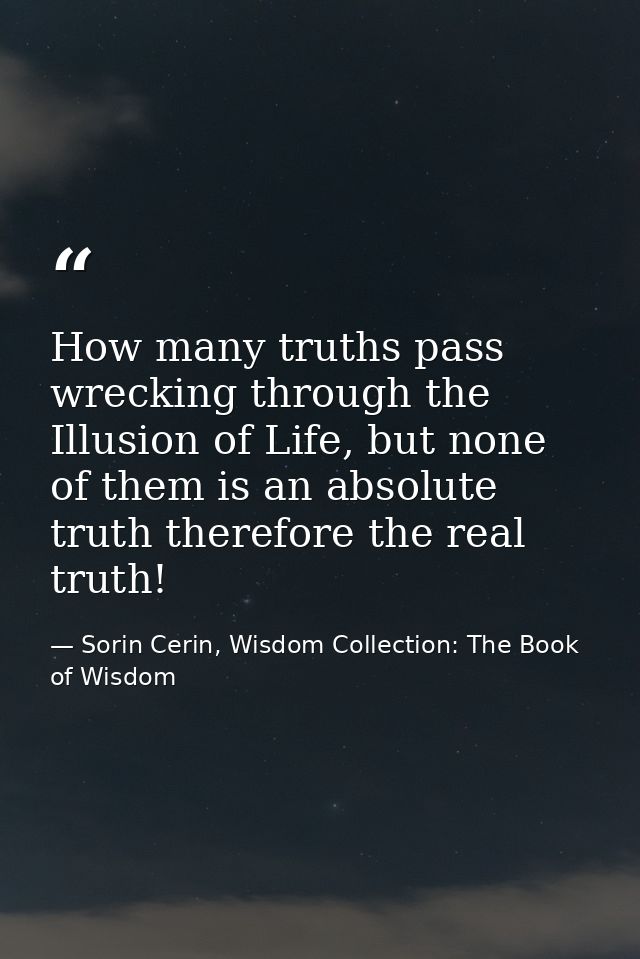 How many truths pass wrecking through the Illusion of Life, but none of them is an absolute truth therefore the real tru — Sorin Cerin, Wisdom Collection: The Book of Wisdom