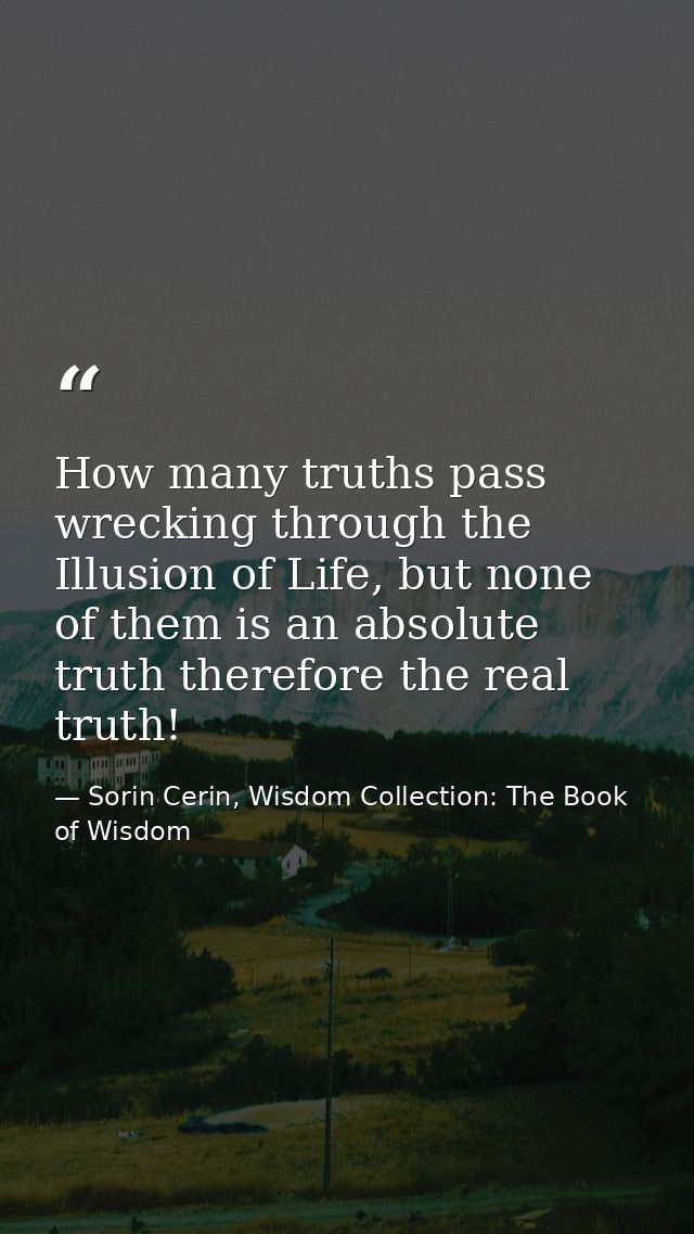 How many truths pass wrecking through the Illusion of Life, but none of them is an absolute truth therefore the real tru — Sorin Cerin, Wisdom Collection: The Book of Wisdom