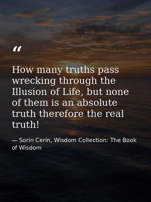 How many truths pass wrecking through the Illusion of Life, but none of them is an absolute truth therefore the real tru — Sorin Cerin, Wisdom Collection: The Book of Wisdom