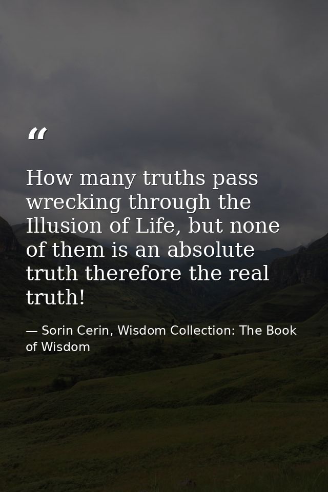 How many truths pass wrecking through the Illusion of Life, but none of them is an absolute truth therefore the real tru — Sorin Cerin, Wisdom Collection: The Book of Wisdom