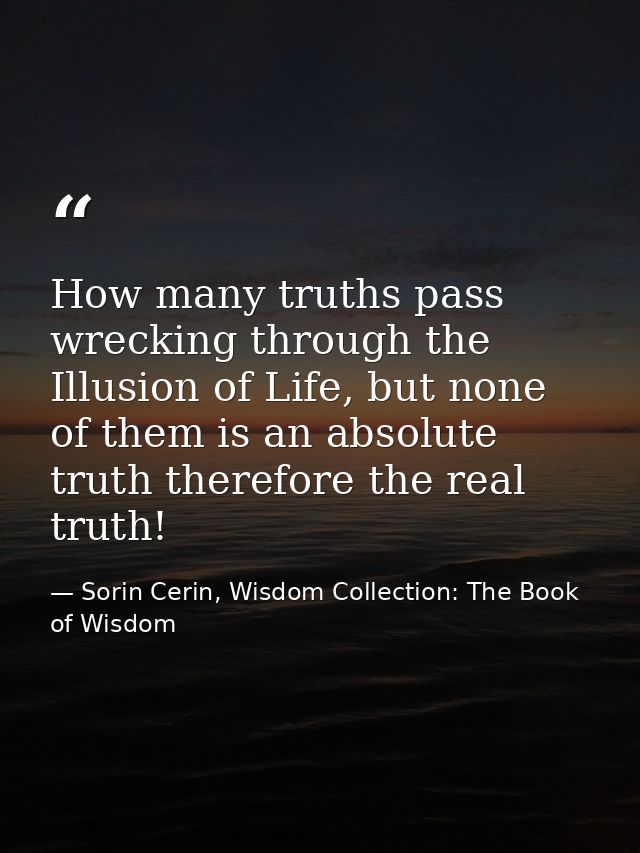 How many truths pass wrecking through the Illusion of Life, but none of them is an absolute truth therefore the real tru — Sorin Cerin, Wisdom Collection: The Book of Wisdom