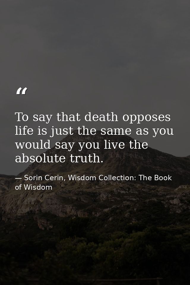 To say that death opposes life is just the same as you would say you live the absolute truth. — Sorin Cerin, Wisdom Collection: The Book of Wisdom