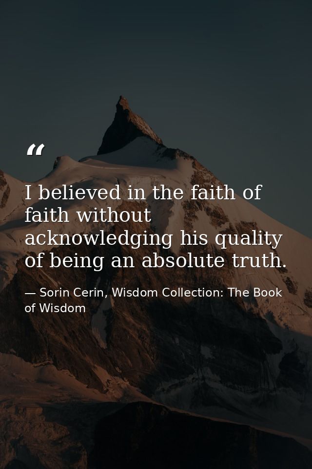 I believed in the faith of faith without acknowledging his quality of being an absolute truth. — Sorin Cerin, Wisdom Collection: The Book of Wisdom