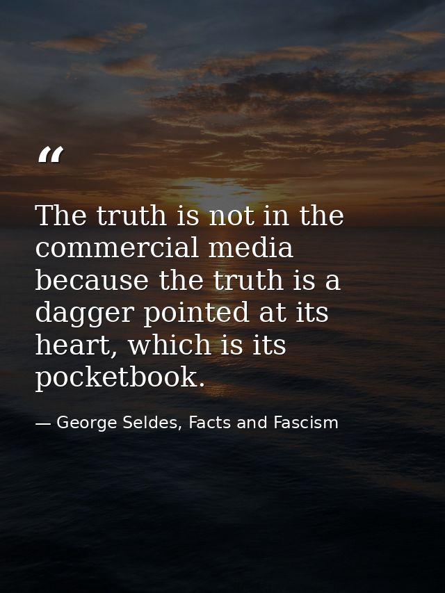 The truth is not in the commercial media because the truth is a dagger pointed at its heart, which is its pocketbook. — George Seldes, Facts and Fascism