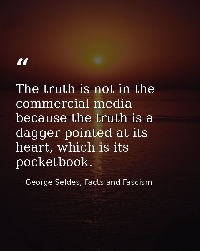 The truth is not in the commercial media because the truth is a dagger pointed at its heart, which is its pocketbook. — George Seldes, Facts and Fascism