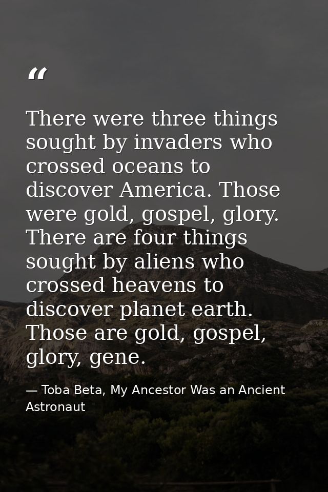 There were three things sought by invaders who crossed oceans to discover America. Those were gold, gospel, glory. There — Toba Beta, My Ancestor Was an Ancient Astronaut