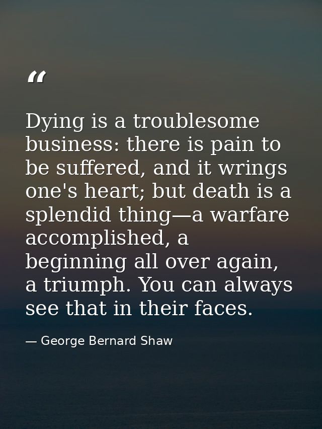 Dying is a troublesome business: there is pain to be suffered, and it wrings one's heart; but death is a splendid thing— — George Bernard Shaw