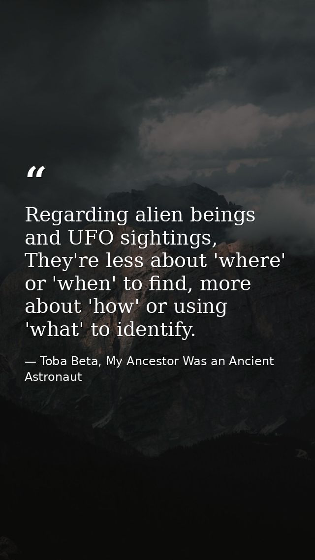 Regarding alien beings and UFO sightings, They're less about 'where' or 'when' to find, more about 'how' or using 'what' — Toba Beta, My Ancestor Was an Ancient Astronaut