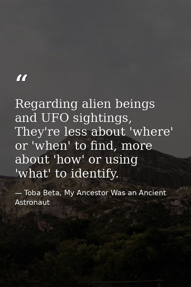 Regarding alien beings and UFO sightings, They're less about 'where' or 'when' to find, more about 'how' or using 'what' — Toba Beta, My Ancestor Was an Ancient Astronaut