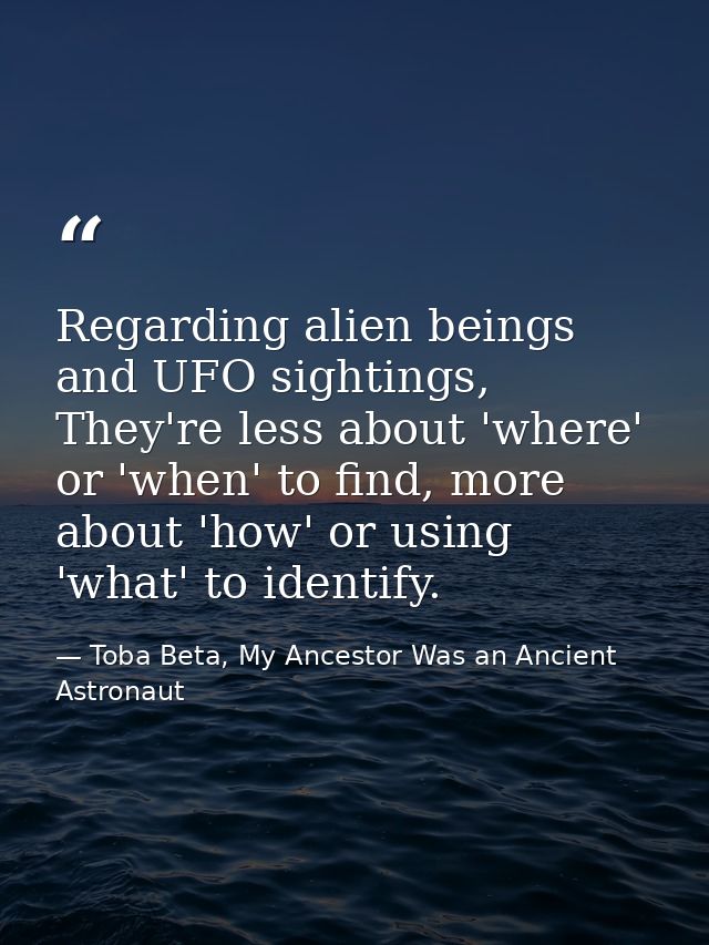 Regarding alien beings and UFO sightings, They're less about 'where' or 'when' to find, more about 'how' or using 'what' — Toba Beta, My Ancestor Was an Ancient Astronaut