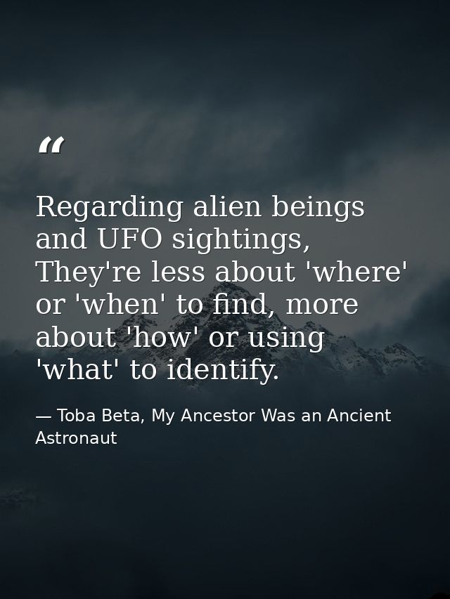 Regarding alien beings and UFO sightings, They're less about 'where' or 'when' to find, more about 'how' or using 'what' — Toba Beta, My Ancestor Was an Ancient Astronaut