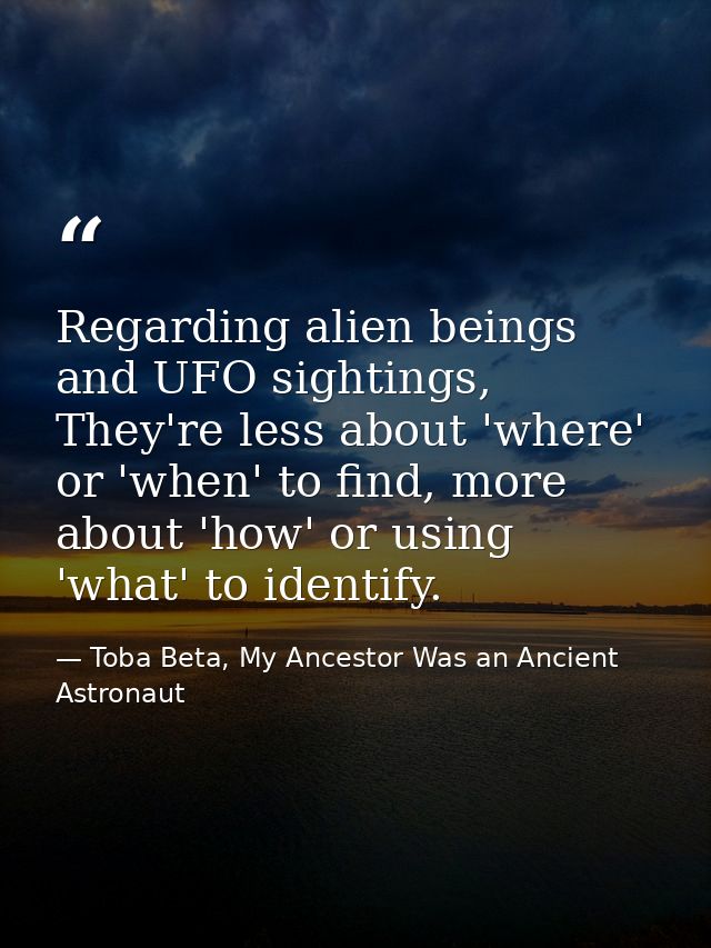 Regarding alien beings and UFO sightings, They're less about 'where' or 'when' to find, more about 'how' or using 'what' — Toba Beta, My Ancestor Was an Ancient Astronaut