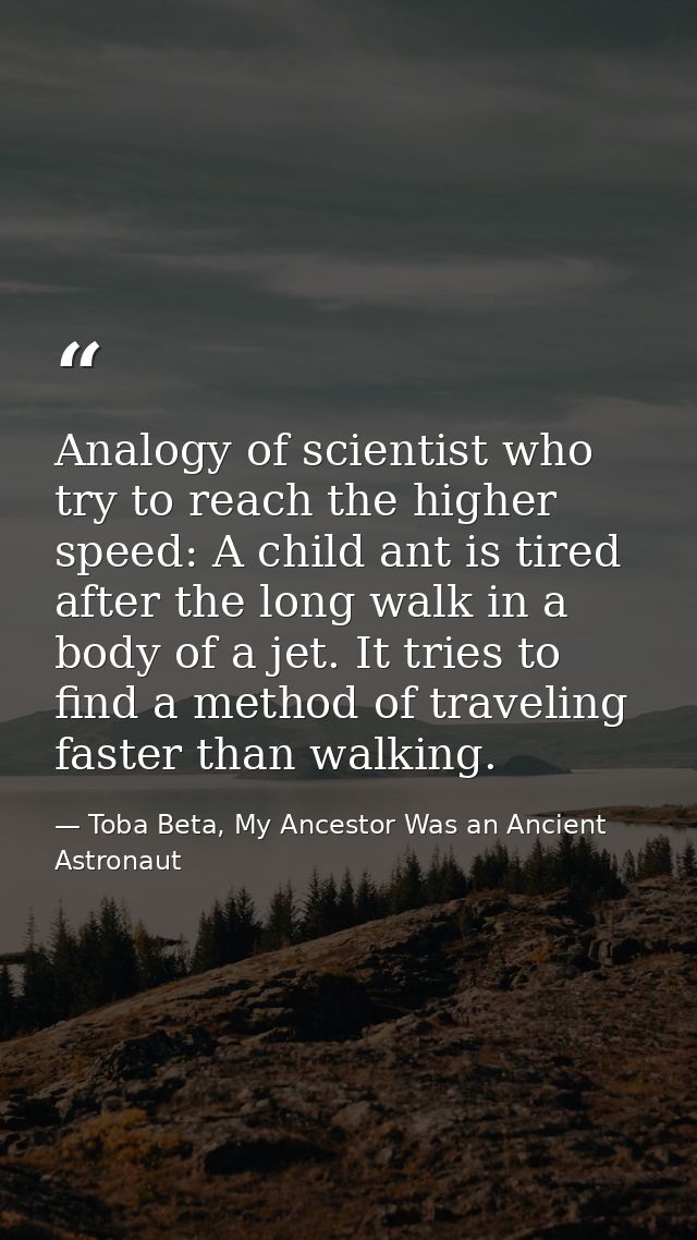 Analogy of scientist who try to reach the higher speed: A child ant is tired after the long walk in a body of a jet. It  — Toba Beta, My Ancestor Was an Ancient Astronaut