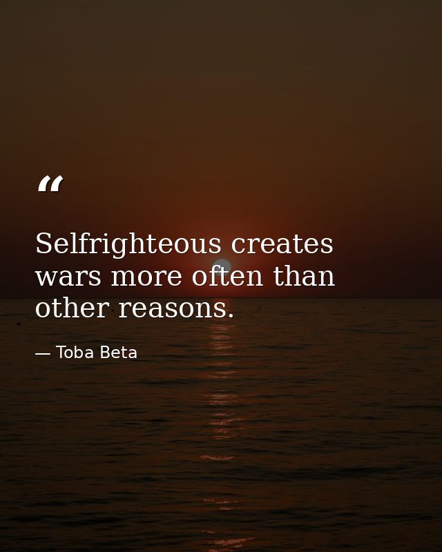 Selfrighteous creates wars more often than other reasons. — Toba Beta