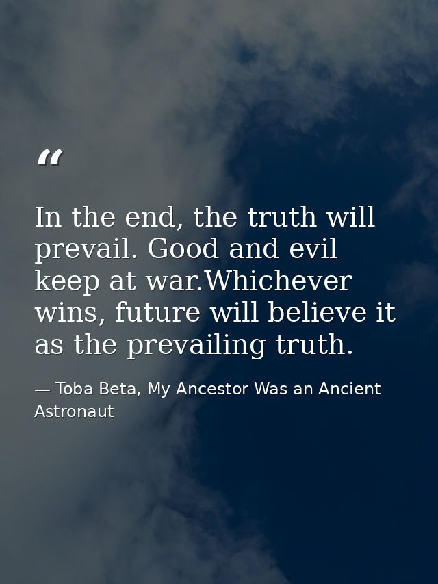 In the end, the truth will prevail. Good and evil keep at war.Whichever wins, future will believe it as the prevailing t — Toba Beta, My Ancestor Was an Ancient Astronaut