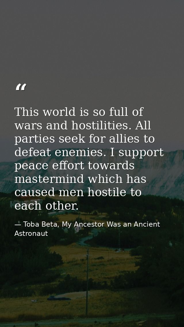 This world is so full of wars and hostilities. All parties seek for allies to defeat enemies. I support peace effort tow — Toba Beta, My Ancestor Was an Ancient Astronaut
