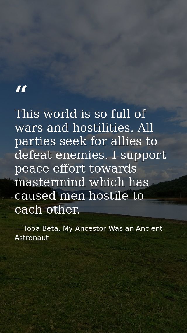 This world is so full of wars and hostilities. All parties seek for allies to defeat enemies. I support peace effort tow — Toba Beta, My Ancestor Was an Ancient Astronaut