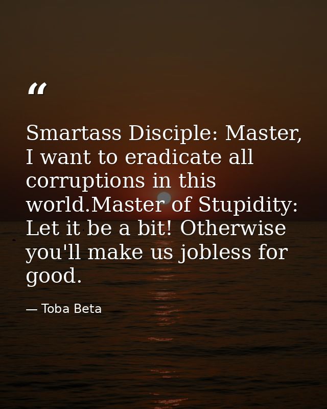 Smartass Disciple: Master, I want to eradicate all corruptions in this world.Master of Stupidity: Let it be a bit! Other — Toba Beta