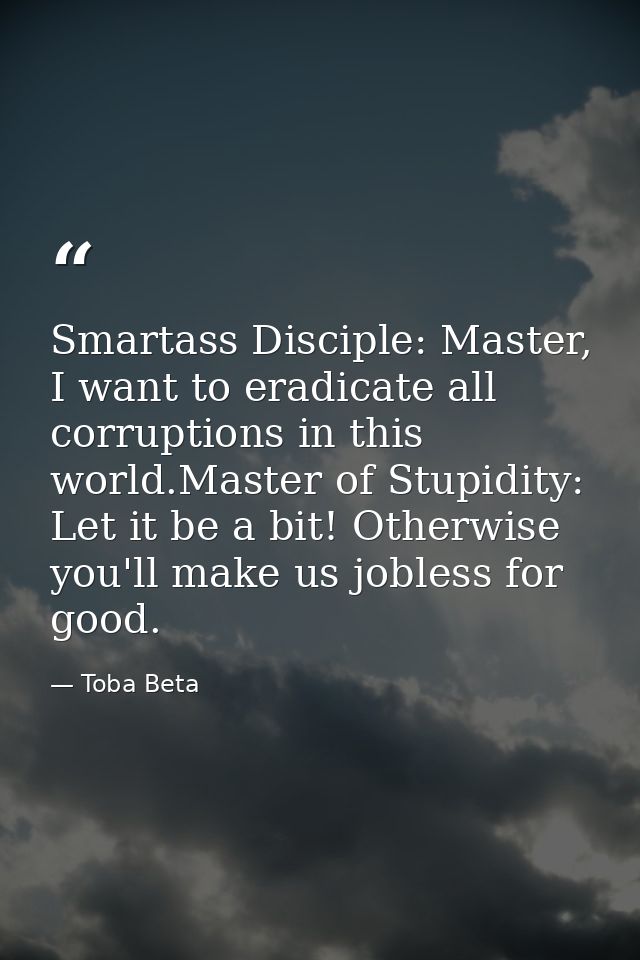 Smartass Disciple: Master, I want to eradicate all corruptions in this world.Master of Stupidity: Let it be a bit! Other — Toba Beta